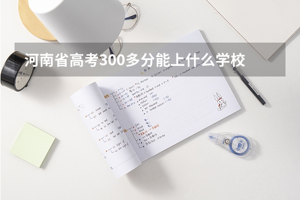 河南省高考300多分能上什么学校