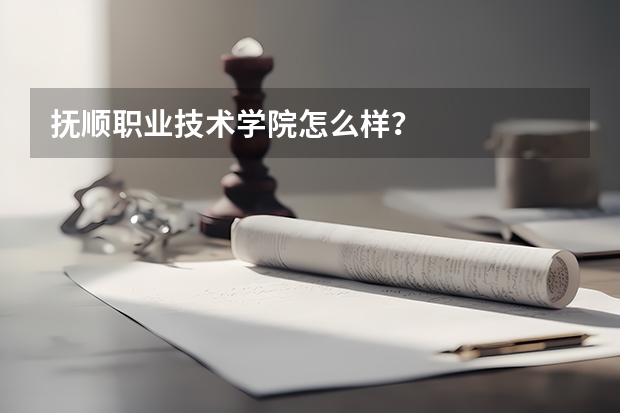 抚顺职业技术学院怎么样?