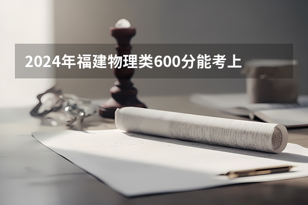 2024年福建物理类600分能考上什么大学?