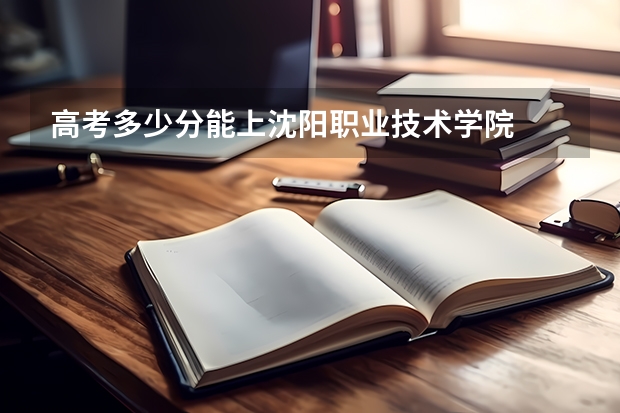 高考多少分能上沈阳职业技术学院