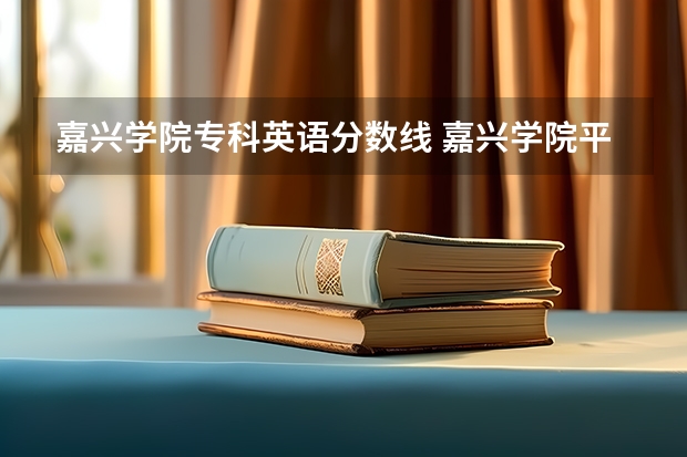 嘉兴学院专科英语分数线 嘉兴学院平湖校区的专生本