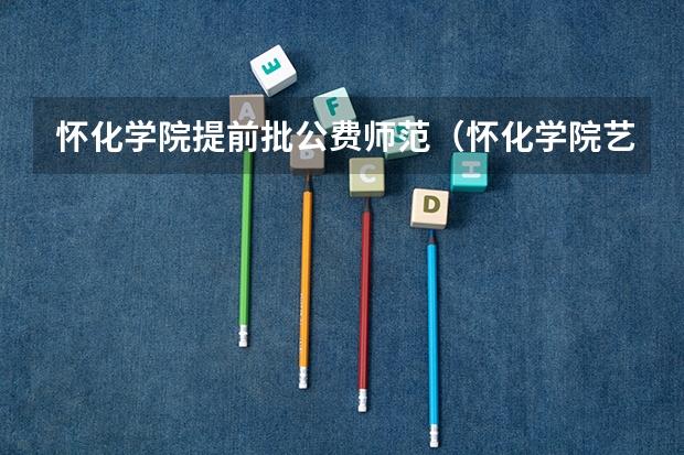 怀化学院提前批公费师范（怀化学院艺术类录取分数线）