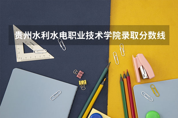 贵州水利水电职业技术学院录取分数线是多少？