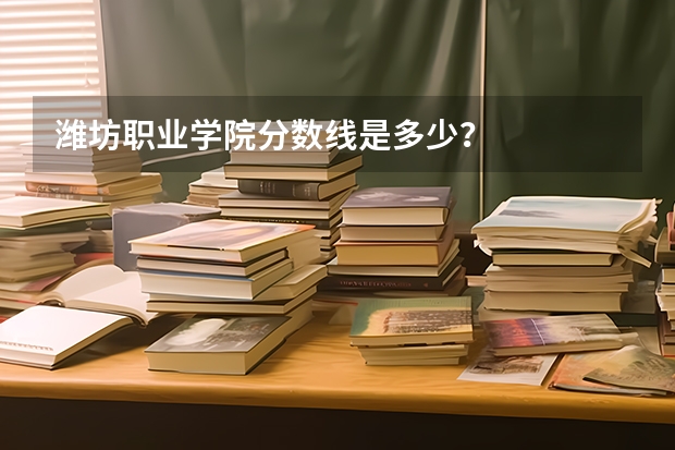 潍坊职业学院分数线是多少？