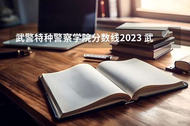 武警特种警察学院分数线2023 武警警官学院各省录取分数线
