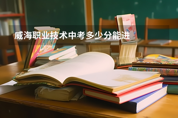 威海职业技术中考多少分能进
