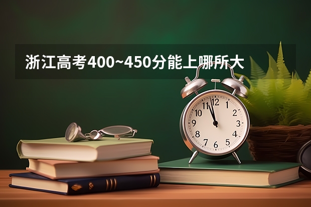 浙江高考400~450分能上哪所大学?浙江400多分能考什么大学?