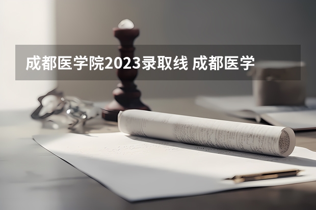 成都医学院2023录取线 成都医学院历年招生录取分数线