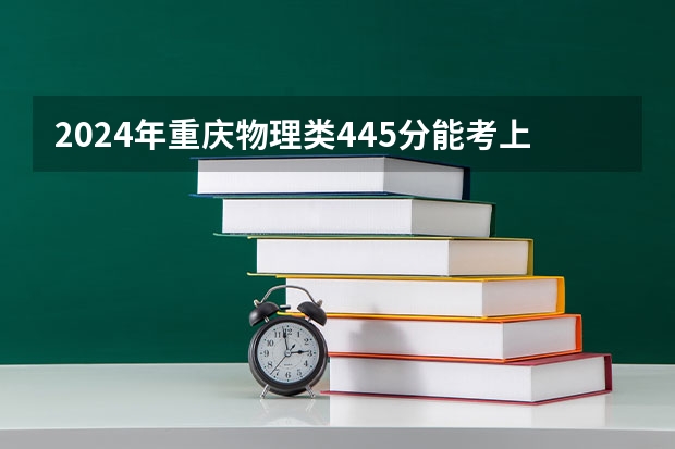 2024年重庆物理类445分能考上什么大学？