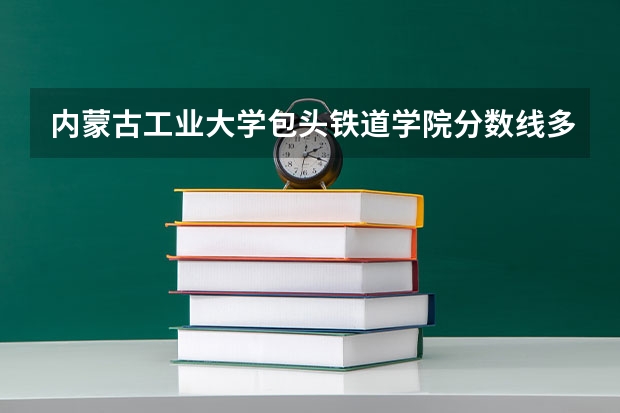 内蒙古工业大学包头铁道学院分数线多少分？