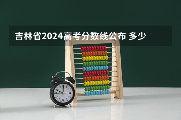 吉林省2024高考分数线公布 多少分能上一本