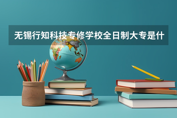 无锡行知科技专修学校全日制大专是什么意思?
