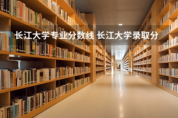 长江大学专业分数线 长江大学录取分数线