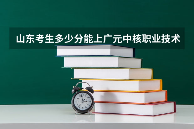 山东考生多少分能上广元中核职业技术学院