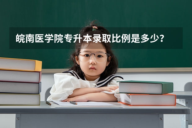 皖南医学院专升本录取比例是多少?
