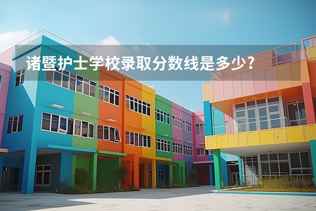 诸暨护士学校录取分数线是多少?