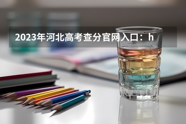 2023年河北高考查分官网入口：http://www.hebeea.edu.cn/