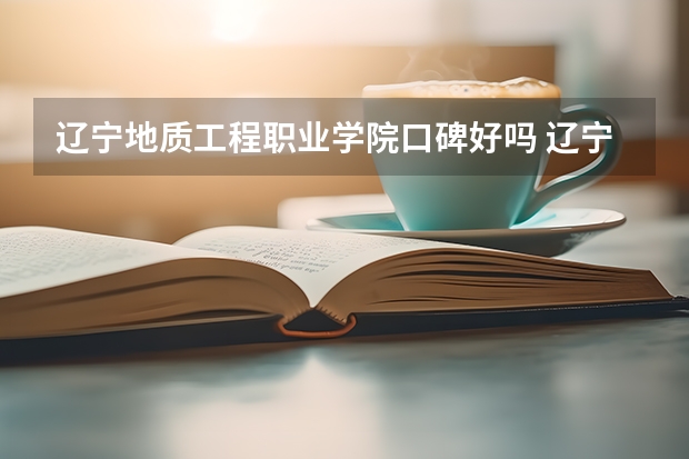 辽宁地质工程职业学院口碑好吗 辽宁地质工程职业学院全国排名多少
