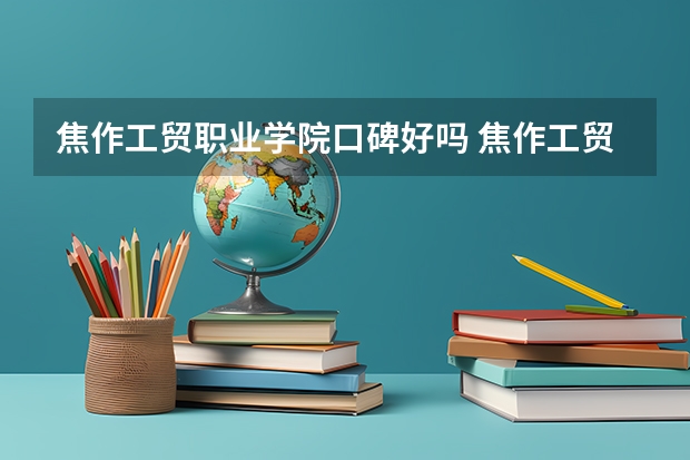 焦作工贸职业学院口碑好吗 焦作工贸职业学院全国排名多少