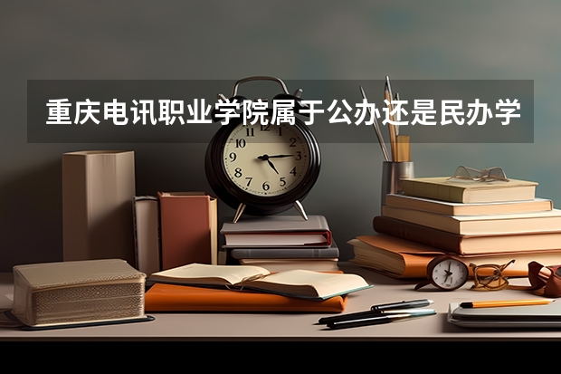重庆电讯职业学院属于公办还是民办学校 重庆电讯职业学院全国排名多少