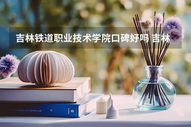 吉林铁道职业技术学院口碑好吗 吉林铁道职业技术学院全国排名多少