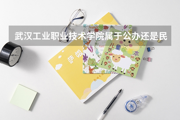 武汉工业职业技术学院属于公办还是民办学校 武汉工业职业技术学院全国排名多少