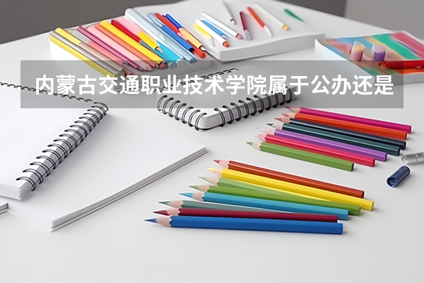 内蒙古交通职业技术学院属于公办还是民办学校 内蒙古交通职业技术学院全国排名多少