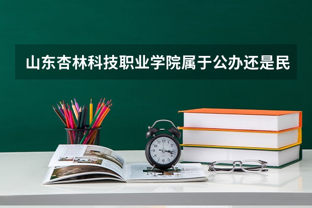 山东杏林科技职业学院属于公办还是民办学校 山东杏林科技职业学院全国排名多少