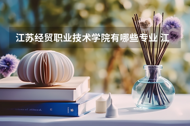 江苏经贸职业技术学院有哪些专业 江苏经贸职业技术学院学校就业率怎么样