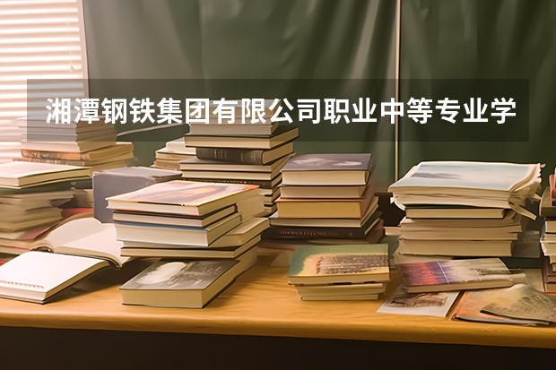 湘潭钢铁集团有限公司职业中等专业学校有哪些专业 湘潭钢铁集团有限公司职业中等专业学校学校就业率怎么样