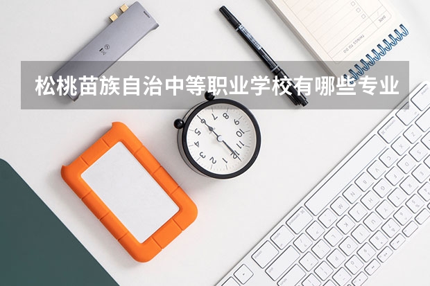 松桃苗族自治中等职业学校有哪些专业 松桃苗族自治中等职业学校学校就业率怎么样