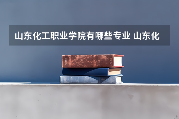 山东化工职业学院有哪些专业 山东化工职业学院学校就业率怎么样