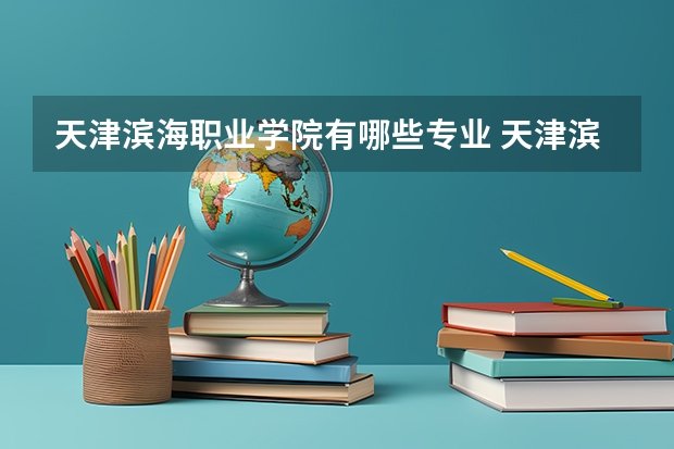 天津滨海职业学院有哪些专业 天津滨海职业学院学校就业率怎么样