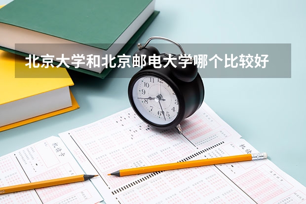 北京大学和北京邮电大学哪个比较好 历年录取分数线对比