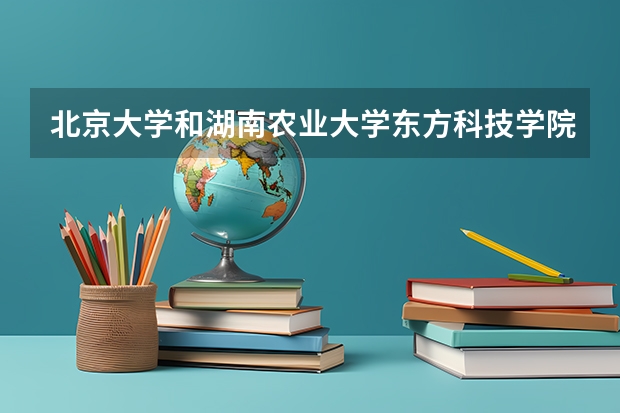 北京大学和湖南农业大学东方科技学院哪个比较好 历年录取分数线对比