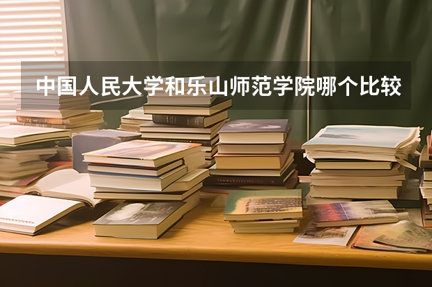 中国人民大学和乐山师范学院哪个比较好 历年录取分数线对比