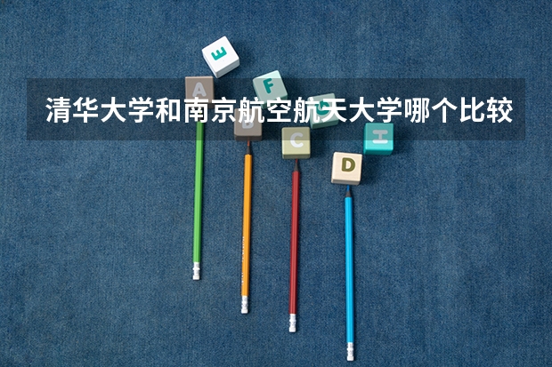 清华大学和南京航空航天大学哪个比较好 历年录取分数线对比