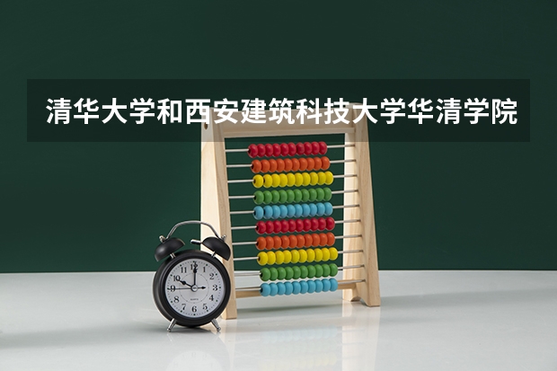 清华大学和西安建筑科技大学华清学院哪个比较好 历年录取分数线对比