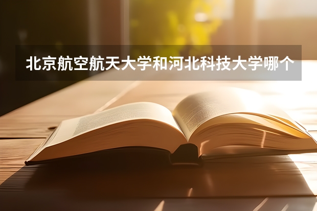北京航空航天大学和河北科技大学哪个比较好 历年录取分数线对比