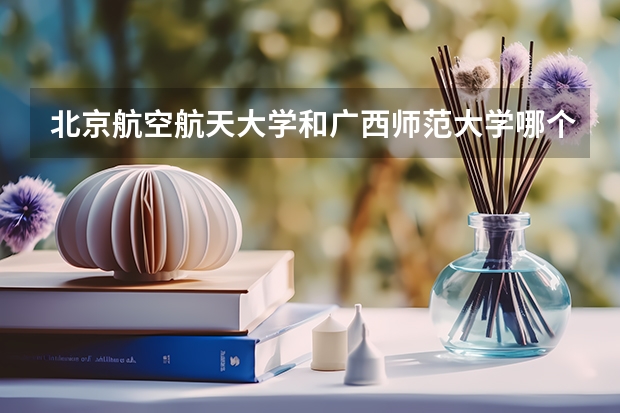 北京航空航天大学和广西师范大学哪个比较好 历年录取分数线对比