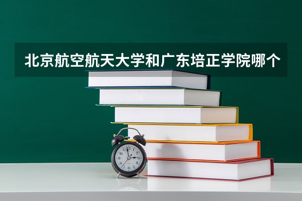 北京航空航天大学和广东培正学院哪个比较好 历年录取分数线对比