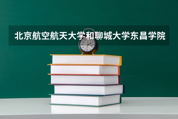 北京航空航天大学和聊城大学东昌学院哪个比较好 历年录取分数线对比