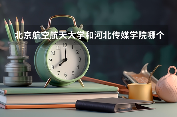 北京航空航天大学和河北传媒学院哪个比较好 历年录取分数线对比