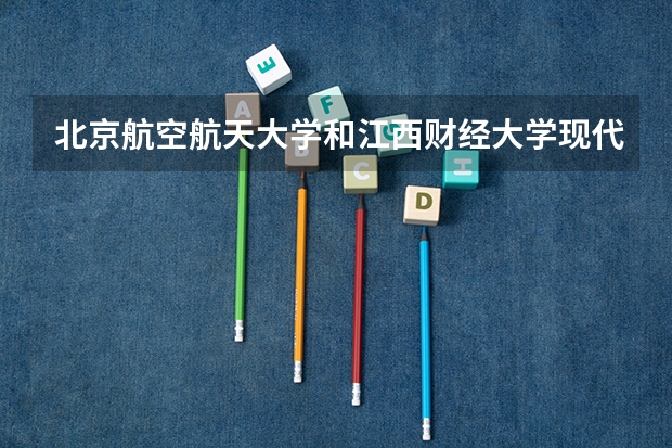 北京航空航天大学和江西财经大学现代经济管理学院哪个比较好 历年录取分数线对比