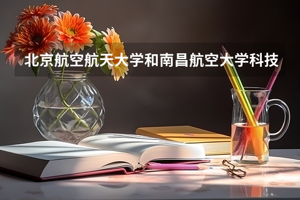 北京航空航天大学和南昌航空大学科技学院哪个比较好 历年录取分数线对比