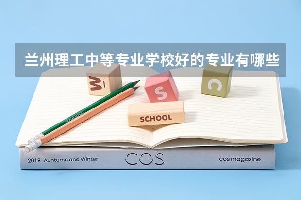 兰州理工中等专业学校好的专业有哪些 兰州理工中等专业学校每个专业招生情况