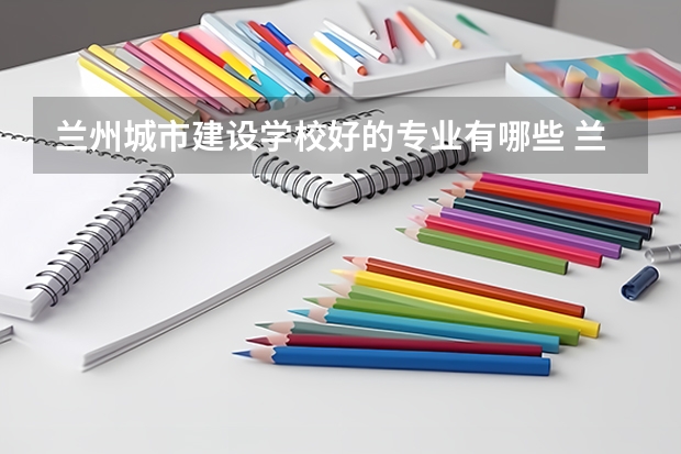 兰州城市建设学校好的专业有哪些 兰州城市建设学校每个专业招生情况