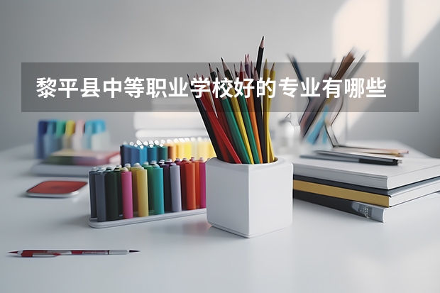 黎平县中等职业学校好的专业有哪些 黎平县中等职业学校每个专业招生情况
