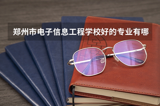 郑州市电子信息工程学校好的专业有哪些 郑州市电子信息工程学校每个专业招生情况
