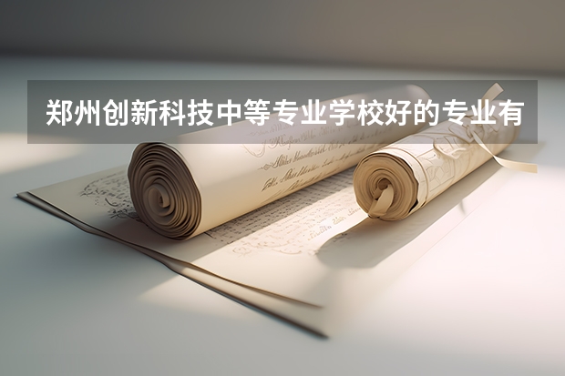 郑州创新科技中等专业学校好的专业有哪些 郑州创新科技中等专业学校每个专业招生情况